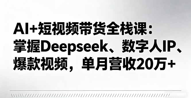 AI+短视频带货全栈课：掌握Deepseek、数字人IP、爆款视频，单月营收20万+-搞钱利器