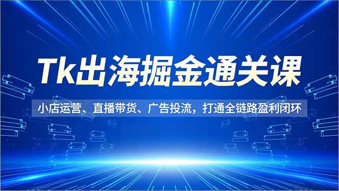 Tk出海掘金通关课,小店运营、直播带货、广告投流,打通全链路盈利闭环-搞钱利器