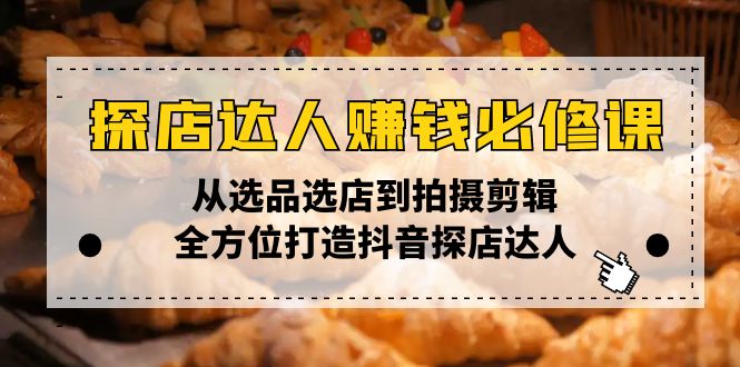探店达人赚钱必修课，从选品选店到拍摄剪辑，全方位打造抖音探店达人-搞钱利器