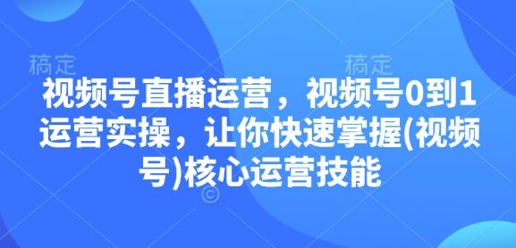 视频号直播运营，视频号0到1运营实操，让你快速掌握(视频号)核心运营技能-搞钱利器