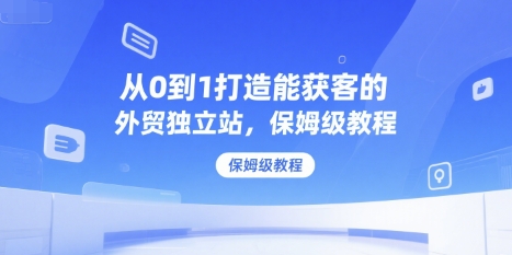 从0到1打造能获客的外贸独立站，保姆级教程-搞钱利器