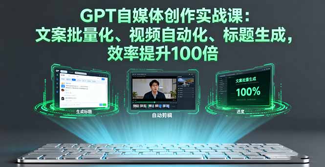 GPT自媒体创作实战课：文案批量化、视频自动化、标题生成，效率提升100倍-搞钱利器