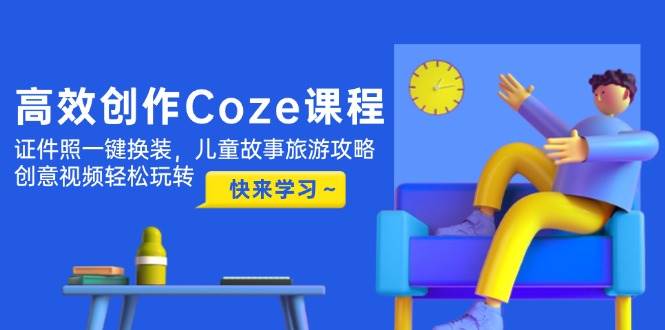 高效创作Coze课程，证件照一键换装，儿童故事旅游攻略，创意视频轻松玩转-搞钱利器