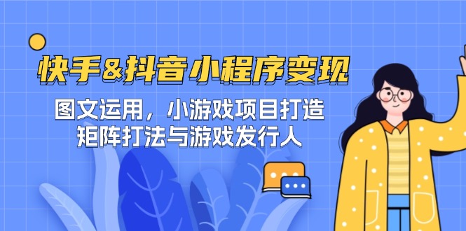 快手&抖音-小程序变现 图文运用/小游戏项目打造/矩阵打法与游戏发行人-搞钱利器