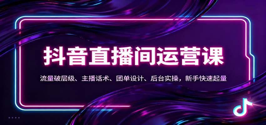 抖音同城直播间运营课：流量破层级、主播话术、团单设计、后台实操，新手快速起量-搞钱利器