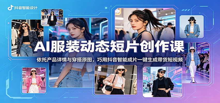 AI服装动态短片创作课：依托产品详情与穿搭原图，巧用抖音智能成片一键生成带货短视频-搞钱利器