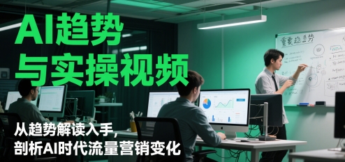 AI趋势与实操视频，从趋势解读入手，剖析AI时代流量营销变化-搞钱利器