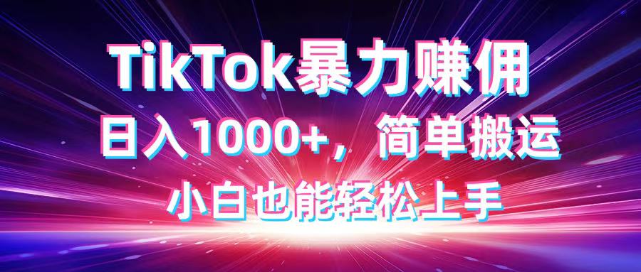 TikTok搬运暴力赚佣，日入1000+，简单搬运，小白也能轻松上手-搞钱利器