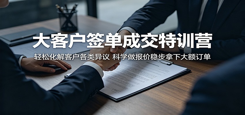 大客户签单成交特训营：轻松化解客户各类异议，科学做报价稳步拿下大额订单-搞钱利器