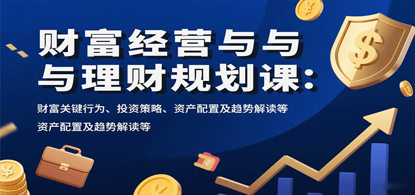 财富经营与理财规划课：财富关键行为、投资策略、资产配置及趋势解读等-搞钱利器