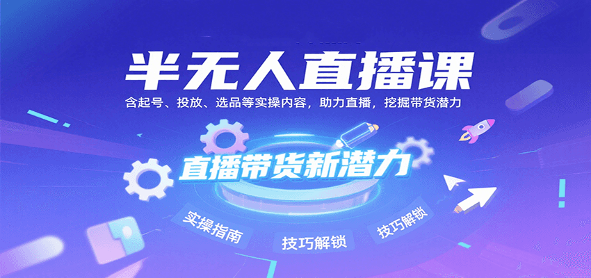 半无人直播课：含起号、投放、选品等实操内容，挖掘直播带货潜力(更新8月)-搞钱利器