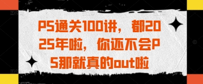 PS通关100讲，都2025年啦，你还不会PS那就真的out啦-搞钱利器