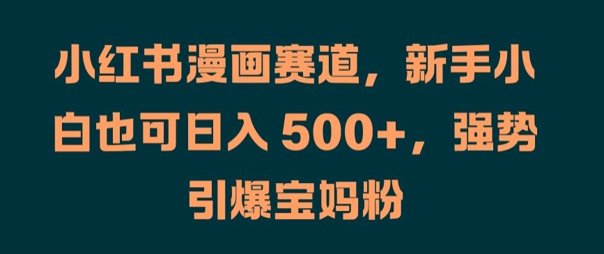 小红书漫画赛道，新手小白也可日入 500+，强势引爆宝妈粉【揭秘】-搞钱利器