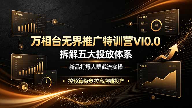 万相台无界推广特训营VI0.0，拆解五大投放体系，新品打爆人群截流实操，控预算稳步拉高店铺投产-搞钱利器