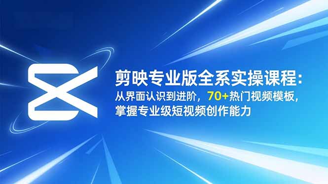 剪映专业版全系实操课程：从界面认识到进阶，70+热门视频模板，掌握专业级短视频创作能力-搞钱利器