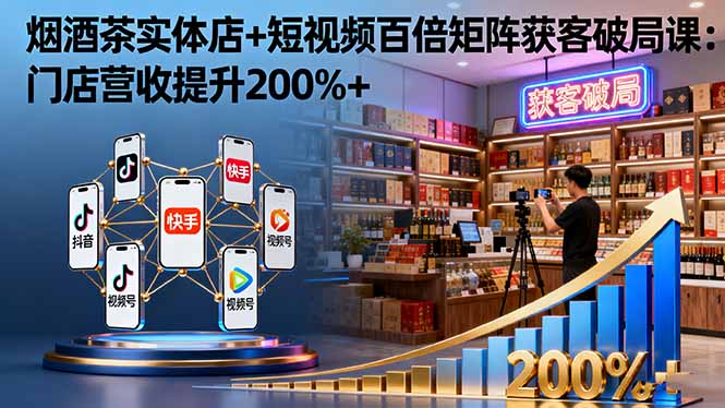 烟酒茶实体店+短视频百倍矩阵获客破局课：门店营收提升200%+-搞钱利器
