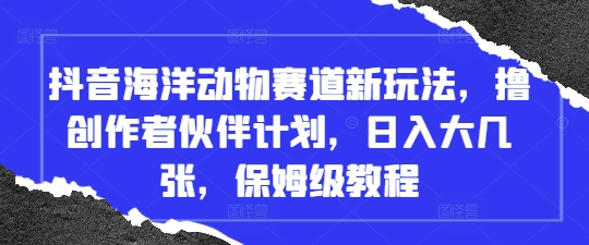 抖音海洋动物赛道新玩法，撸创作者伙伴计划，日入大几张，保姆级教程-搞钱利器