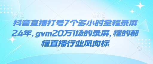 抖音直播打号7个多小时全程录屏24年，gvm20万1场的录屏，懂的都懂直播行业风向标-搞钱利器