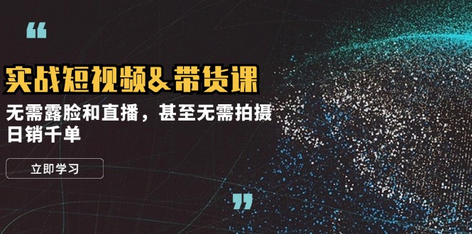 实战短视频&带货课，无需露脸和直播，甚至无需拍摄，日销千单-搞钱利器