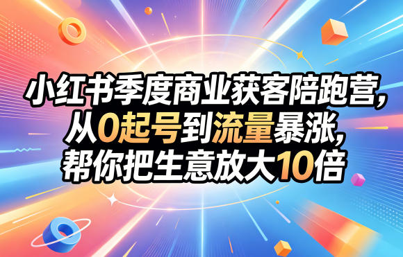 小红书季度商业获客陪跑营，从0起号到流量暴涨，帮你把生意放大10倍-搞钱利器