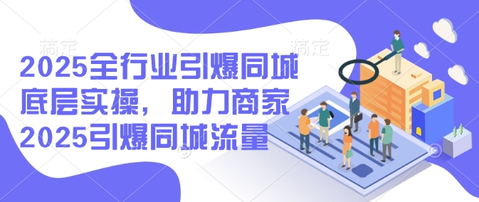 2025全行业引爆同城底层实操，助力商家2025引爆同城流量-搞钱利器