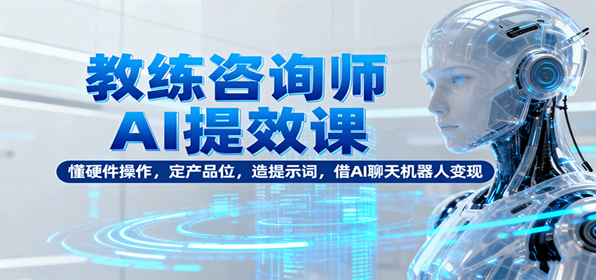 教练咨询师AI提效课：懂硬件操作，定产品位，造提示词，借AI聊天机器人变现-搞钱利器