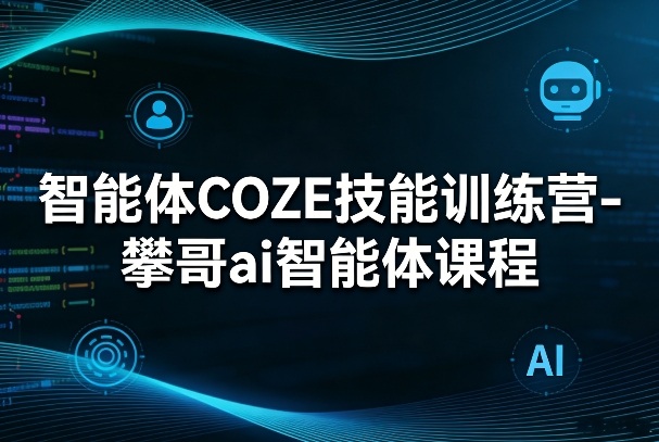 智能体COZE技能训练营-攀哥ai智能体课程-搞钱利器
