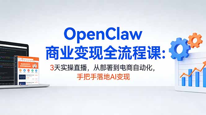 OpenClaw商业变现全流程课：3天实操直播，从部署到电商自动化，手把手落地AI变现-搞钱利器