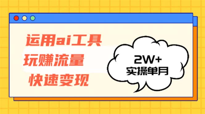 运用AI工具玩赚流量快速变现 实操单月2w+-搞钱利器