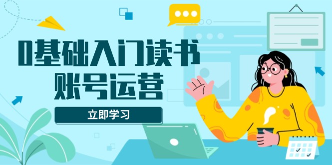 0基础入门读书账号运营，系统课程助你解决素材、流量、变现等难题-搞钱利器