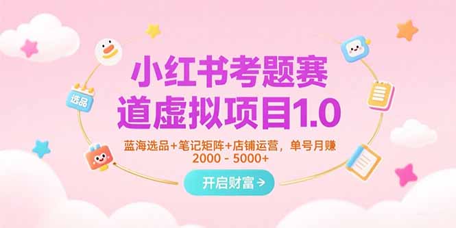 小红书考题赛道虚拟项目1.0，蓝海选品+笔记矩阵+店铺运营，单号月赚5000+-搞钱利器