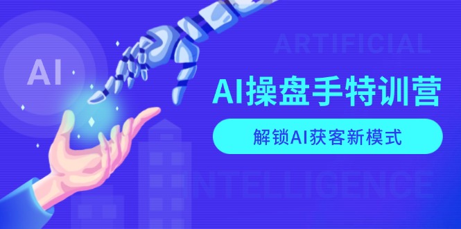 AI-操盘手特训营，解锁AI获客新模式，全面掌握AI商业应用与提示词技巧-搞钱利器