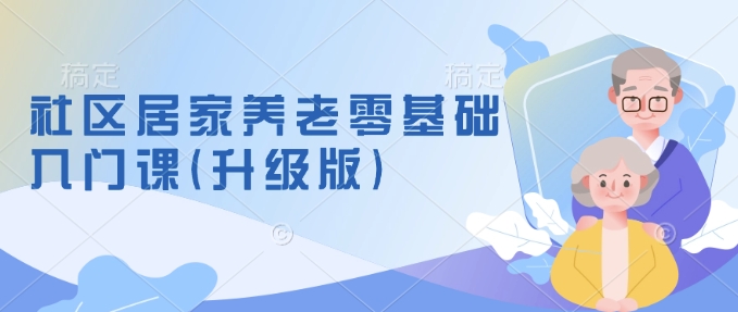 社区居家养老零基础入门课(升级版)了解新手做养老的可行模式，掌握养老项目的筹备方法-搞钱利器