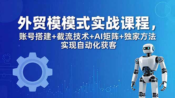 外贸新模式实战课程-更新5月，账号搭建+截流技术+AI矩阵+独家方法实现自动化获客-搞钱利器