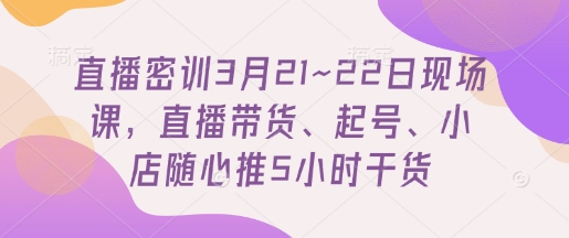 直播密训3月21~22日现场课，​直播带货、起号、小店随心推5小时干货-搞钱利器