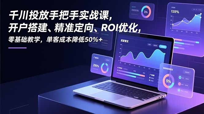 千川投放手把手实战课，开户搭建、精准定向、ROI优化，零基础教学，单客成本降低50%+-搞钱利器