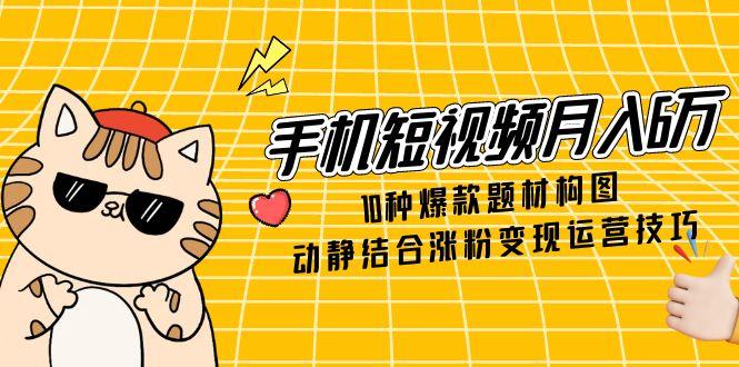 手机短视频月入6万，10种爆款题材构图，动静结合涨粉变现运营技巧-搞钱利器