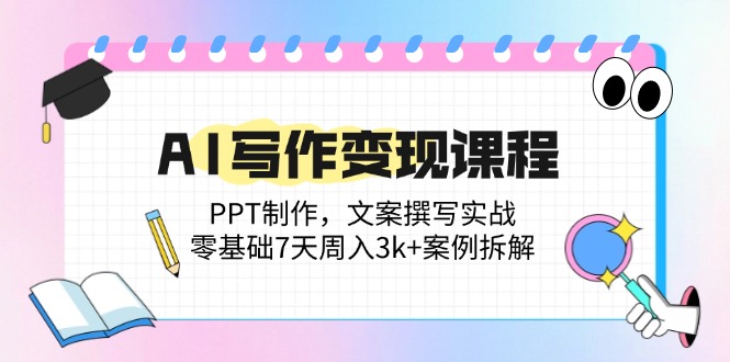 AI写作变现课程：PPT制作，文案撰写实战，零基础7天周入3k+案例拆解-搞钱利器