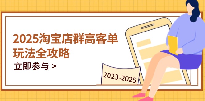 2025淘宝店群高客单玩法全攻略，把握高客单关键技巧，精通全周期运营-搞钱利器