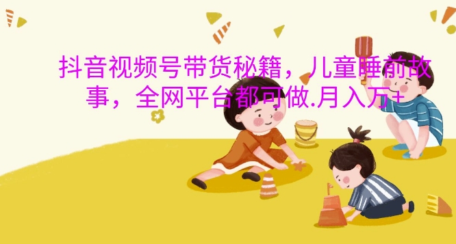 抖音视频号带货秘籍，儿童睡前故事，全网平台都可做，月入过W【揭秘】-搞钱利器