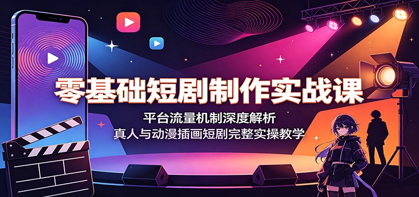 零基础短剧制作实战课：平台流量机制深度解析，真人与动漫插画短剧完整实操教学-搞钱利器