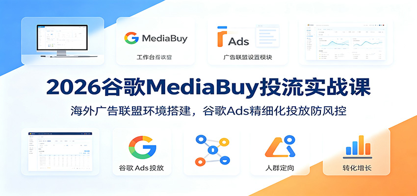 2026谷歌MediaBuy投流实战课：海外广告联盟环境搭建，谷歌Ads精细化投放防风控-搞钱利器