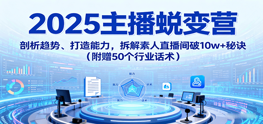 2025主播蜕变营：剖析趋势、打造能力，拆解素人直播间破10w+秘诀(附赠50个行业话术)-搞钱利器