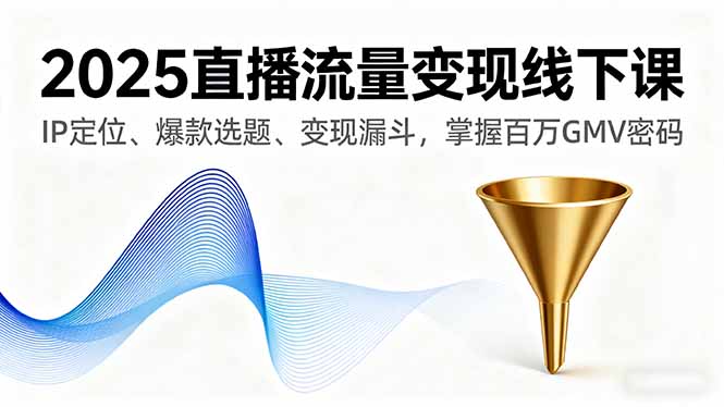 2025直播流量变现线下课，IP定位、爆款选题、变现漏斗，掌握百万GMV密码-搞钱利器