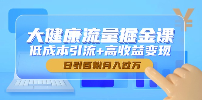 大健康流量掘金课，低成本引流+高收益变现，日引百粉月入过万-搞钱利器