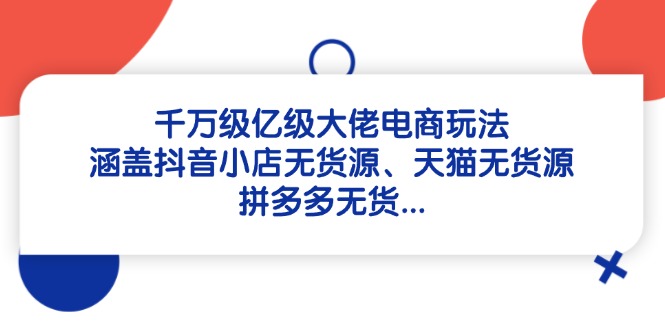 千万级亿级大佬电商玩法：涵盖抖音小店无货源、天猫无货源、拼多多无货…-搞钱利器