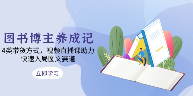 图书博主养成记：4类带货方式，视频直播课助力，快速入局图文赛道-搞钱利器