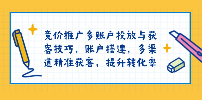 竞价推广多账户投放与获客技巧，账户搭建，多渠道精准获客，提升转化率-搞钱利器