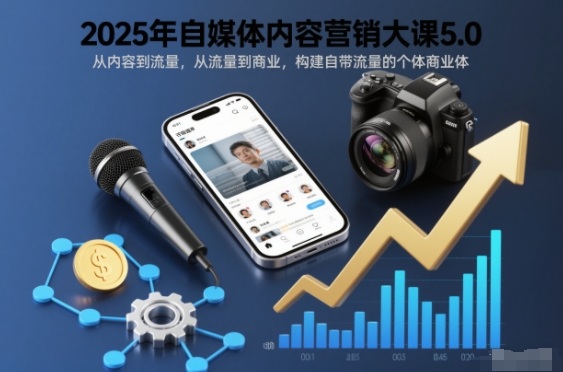 2025年自媒体内容营销大课5.0，从内容到流量，从流量到商业，构建自带流量的个体商业体-搞钱利器