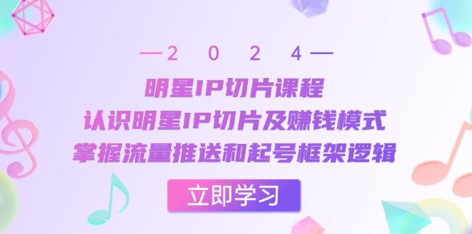 明星IP切片课程：认识明星IP切片及赚钱模式，掌握流量推送和起号框架逻辑-搞钱利器